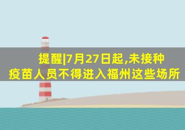 提醒|7月27日起,未接种疫苗人员不得进入福州这些场所